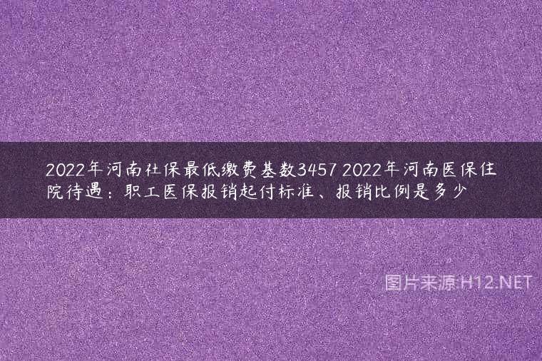 2022年河南社保最低缴费基数3457 2022年河南医保住院待遇：职工医保报销起付标准、报销比例是多少