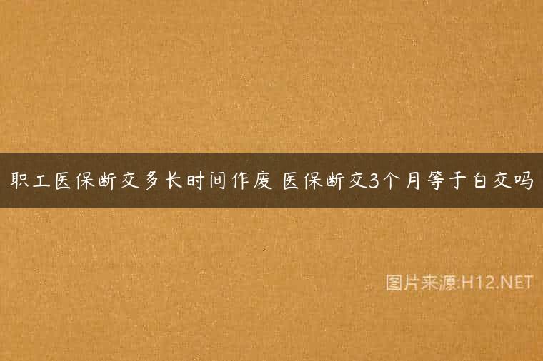 职工医保断交多长时间作废 医保断交3个月等于白交吗