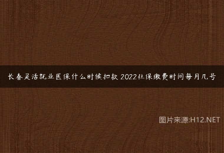 长春灵活就业医保什么时候扣款 2022社保缴费时间每月几号
