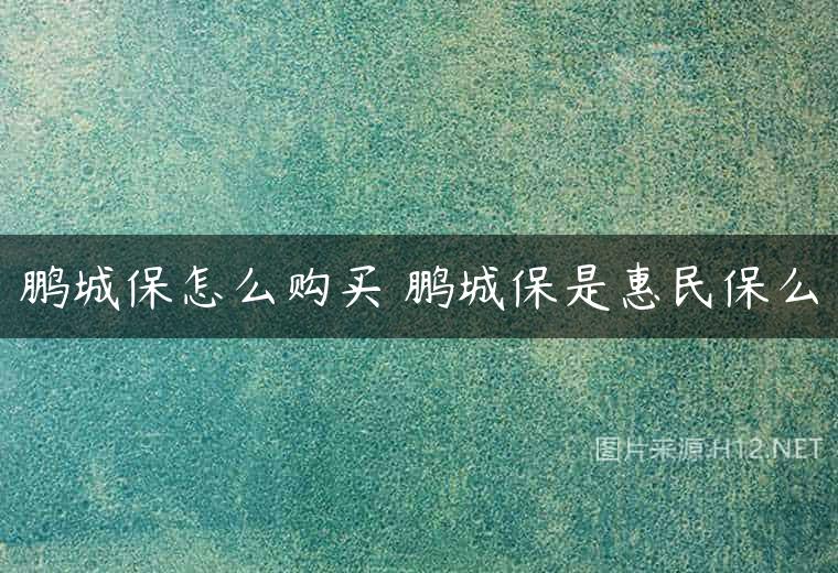 鹏城保怎么购买 鹏城保是惠民保么