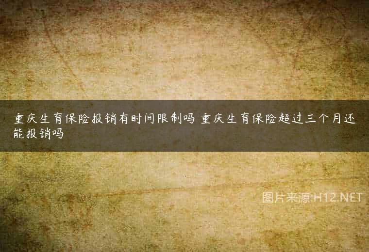 重庆生育保险报销有时间限制吗 重庆生育保险超过三个月还能报销吗