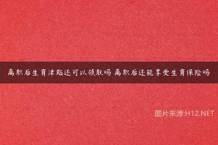 离职后生育津贴还可以领取吗 离职后还能享受生育保险吗