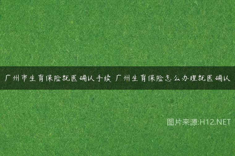 广州市生育保险就医确认手续 广州生育保险怎么办理就医确认