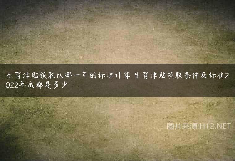 生育津贴领取以哪一年的标准计算 生育津贴领取条件及标准2022年成都是多少