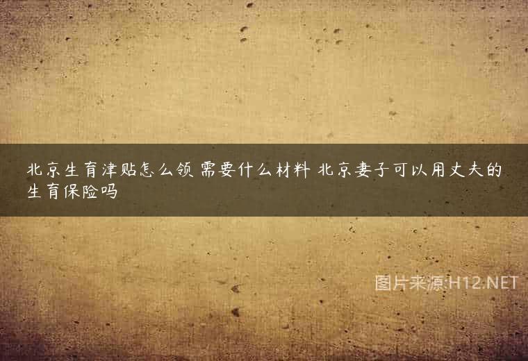 北京生育津贴怎么领 需要什么材料 北京妻子可以用丈夫的生育保险吗