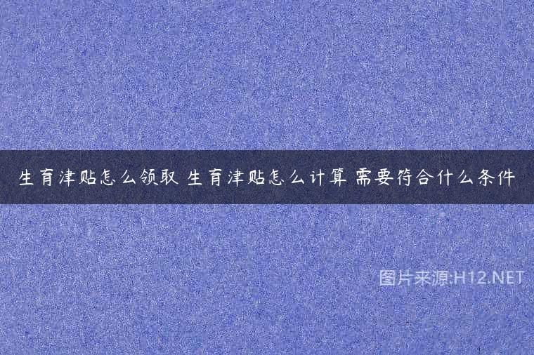 生育津贴怎么领取 生育津贴怎么计算 需要符合什么条件