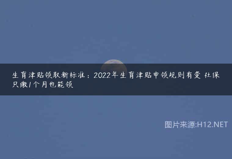 生育津贴领取新标准：2022年生育津贴申领规则有变 社保只缴1个月也能领