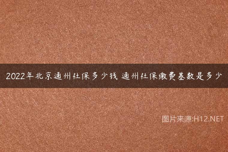 2022年北京通州社保多少钱 通州社保缴费基数是多少