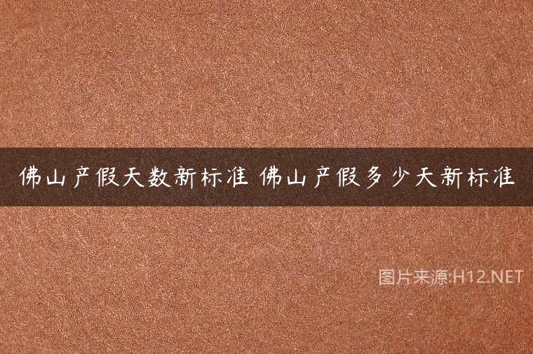 佛山产假天数新标准 佛山产假多少天新标准