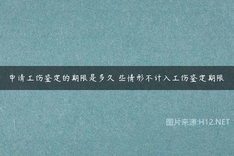 申请工伤鉴定的期限是多久 些情形不计入工伤鉴定期限