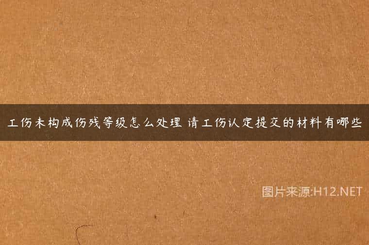 工伤未构成伤残等级怎么处理 请工伤认定提交的材料有哪些