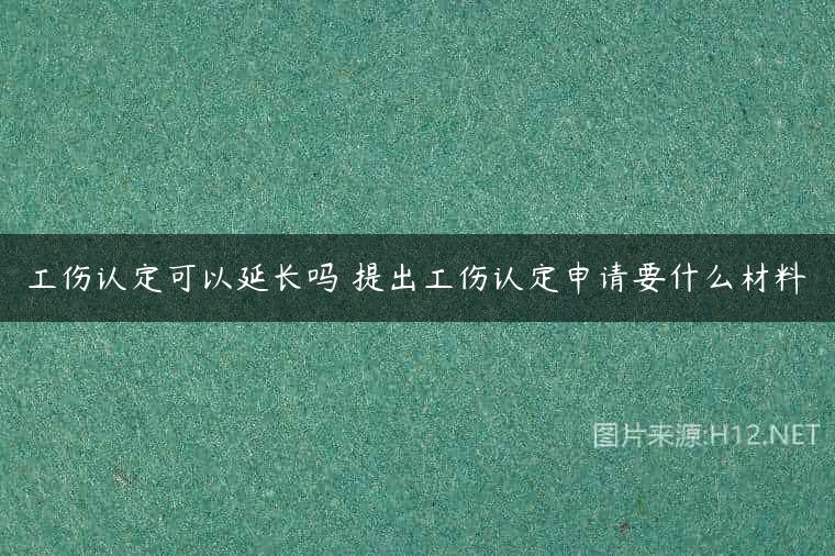 工伤认定可以延长吗 提出工伤认定申请要什么材料