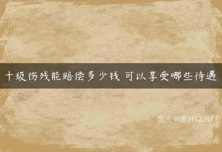 十级伤残能赔偿多少钱 可以享受哪些待遇
