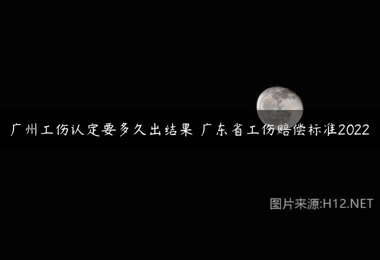 广州工伤认定要多久出结果 广东省工伤赔偿标准2022