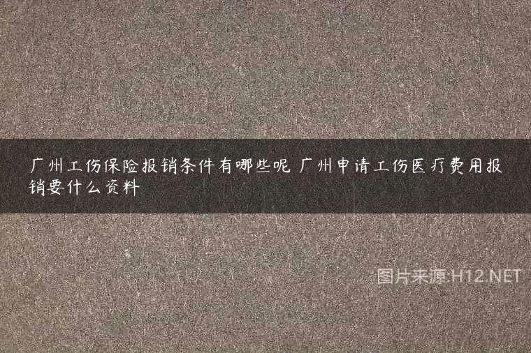 广州工伤保险报销条件有哪些呢 广州申请工伤医疗费用报销要什么资料
