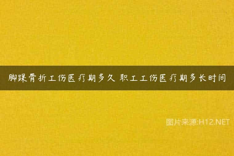 脚踝骨折工伤医疗期多久 职工工伤医疗期多长时间