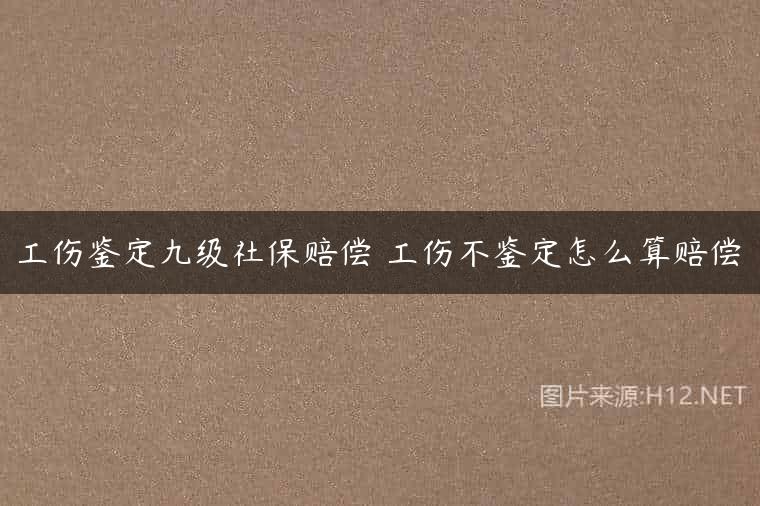 工伤鉴定九级社保赔偿 工伤不鉴定怎么算赔偿