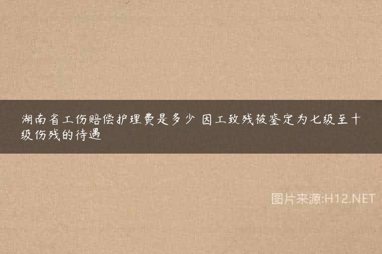 湖南省工伤赔偿护理费是多少 因工致残被鉴定为七级至十级伤残的待遇