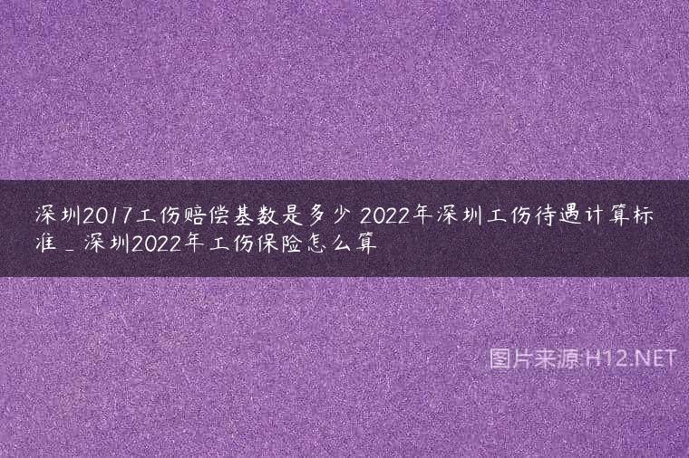 深圳2017工伤赔偿基数是多少 2022年深圳工伤待遇计算标准_深圳2022年工伤保险怎么算