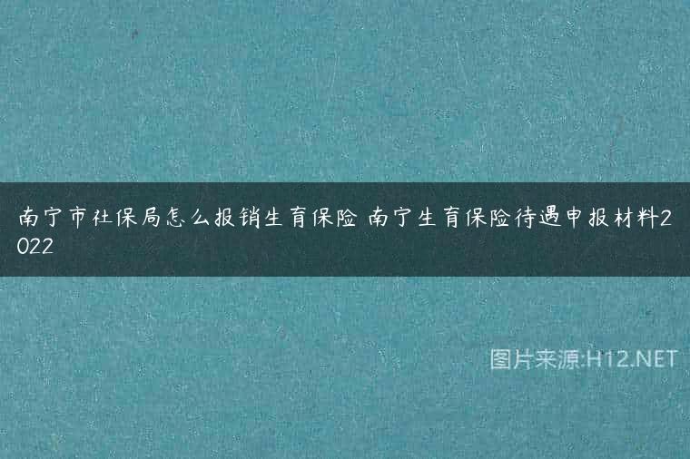 南宁市社保局怎么报销生育保险 南宁生育保险待遇申报材料2022