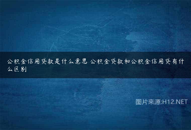 公积金信用贷款是什么意思 公积金贷款和公积金信用贷有什么区别
