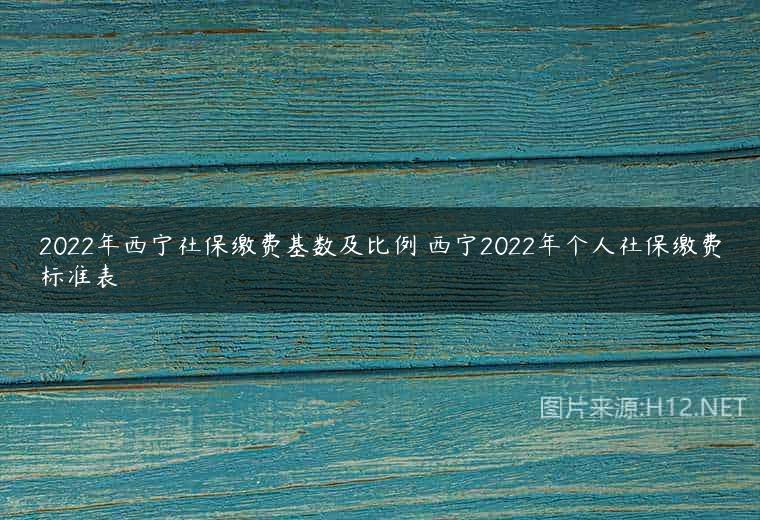 2022年西宁社保缴费基数及比例 西宁2022年个人社保缴费标准表