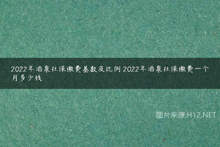 2022年酒泉社保缴费基数及比例 2022年酒泉社保缴费一个月多少钱