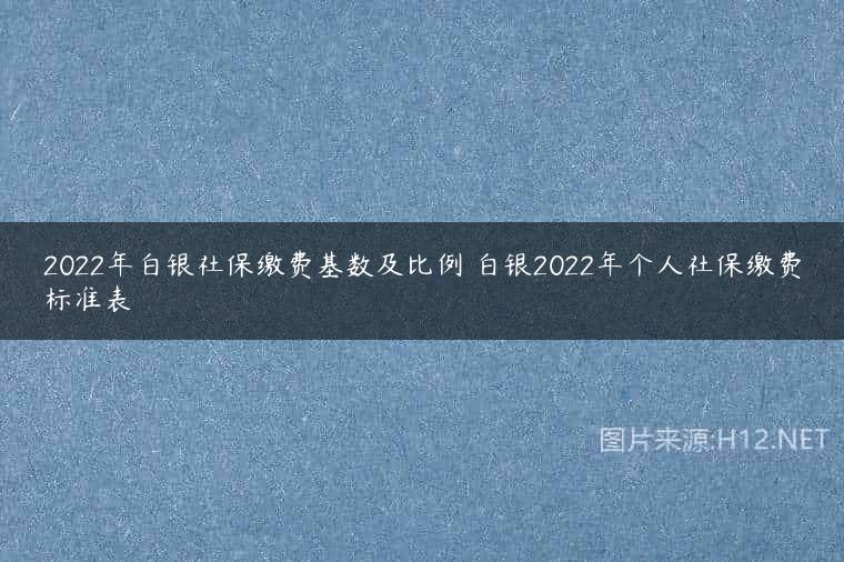 2022年白银社保缴费基数及比例 白银2022年个人社保缴费标准表