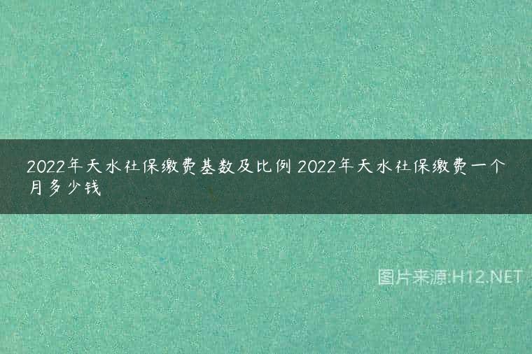 2022年天水社保缴费基数及比例 2022年天水社保缴费一个月多少钱