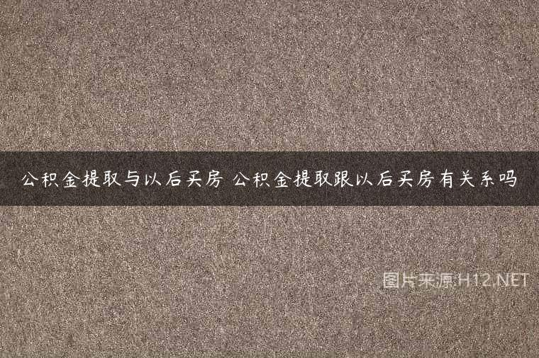 公积金提取与以后买房 公积金提取跟以后买房有关系吗