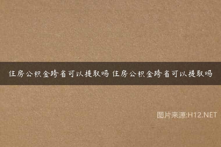 住房公积金跨省可以提取吗 住房公积金跨省可以提取吗