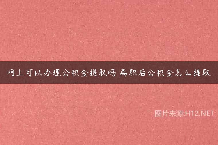 网上可以办理公积金提取吗 离职后公积金怎么提取