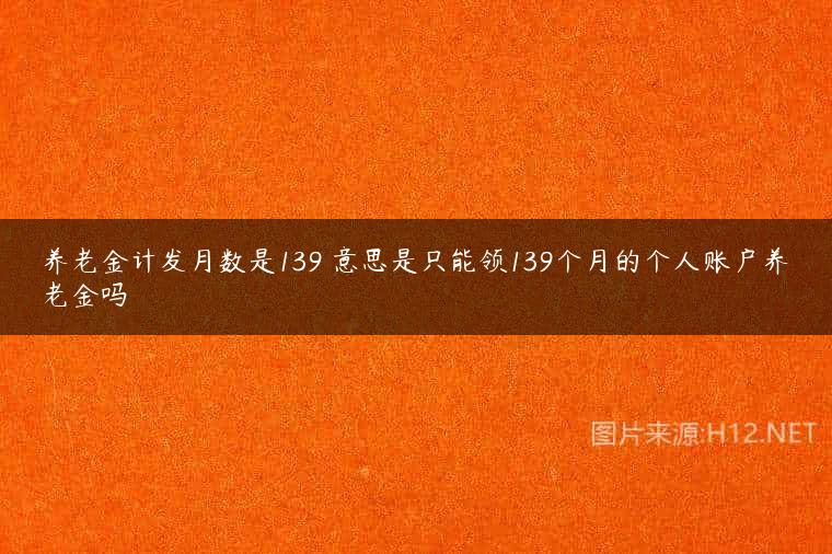 养老金计发月数是139 意思是只能领139个月的个人账户养老金吗