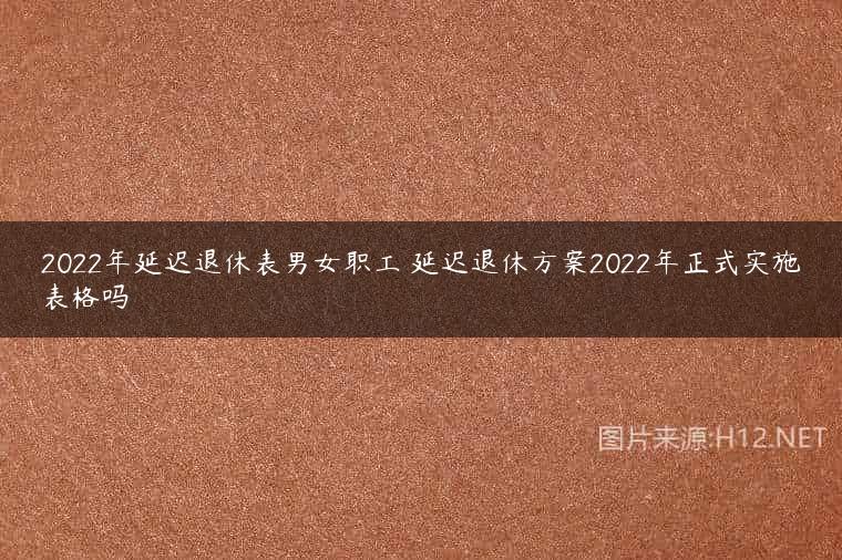 2022年延迟退休表男女职工 延迟退休方案2022年正式实施表格吗