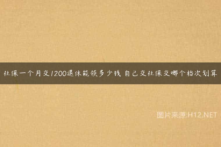 社保一个月交1200退休能领多少钱 自己交社保交哪个档次划算