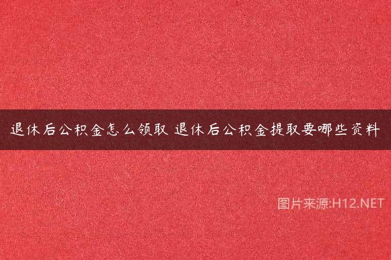 退休后公积金怎么领取 退休后公积金提取要哪些资料