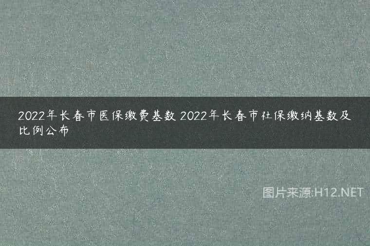 2022年长春市医保缴费基数 2022年长春市社保缴纳基数及比例公布