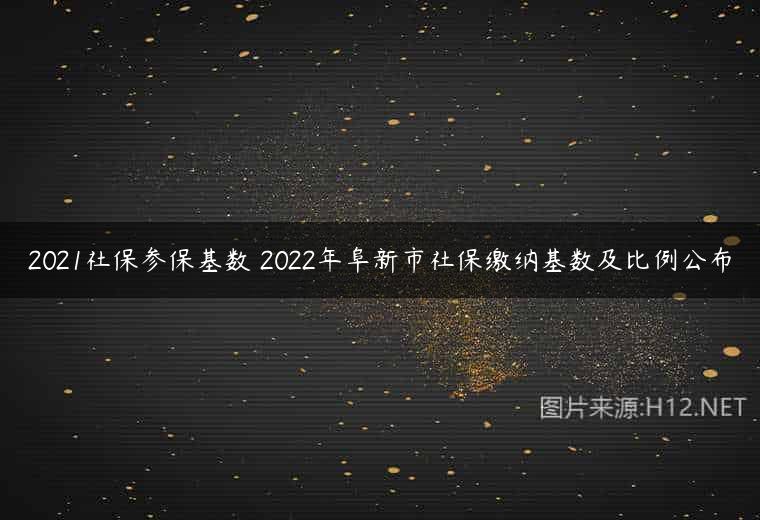 2021社保参保基数 2022年阜新市社保缴纳基数及比例公布
