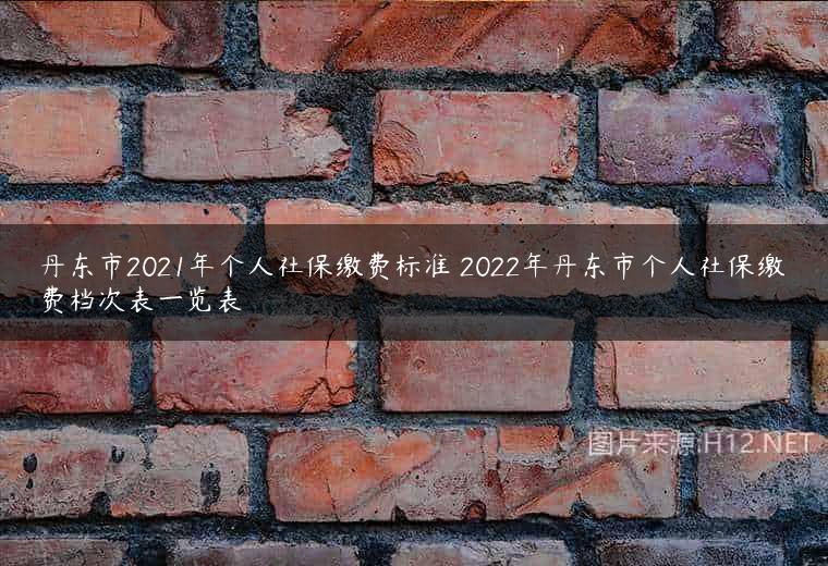 丹东市2021年个人社保缴费标准 2022年丹东市个人社保缴费档次表一览表