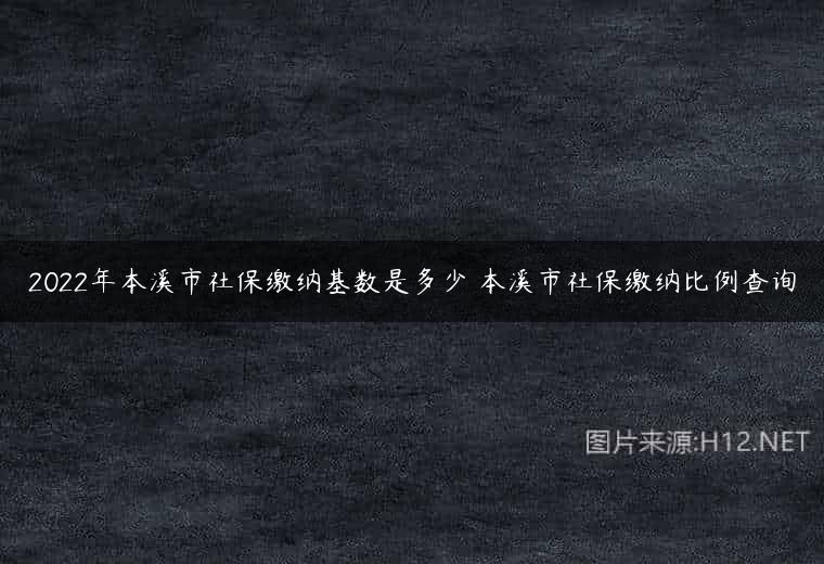 2022年本溪市社保缴纳基数是多少 本溪市社保缴纳比例查询