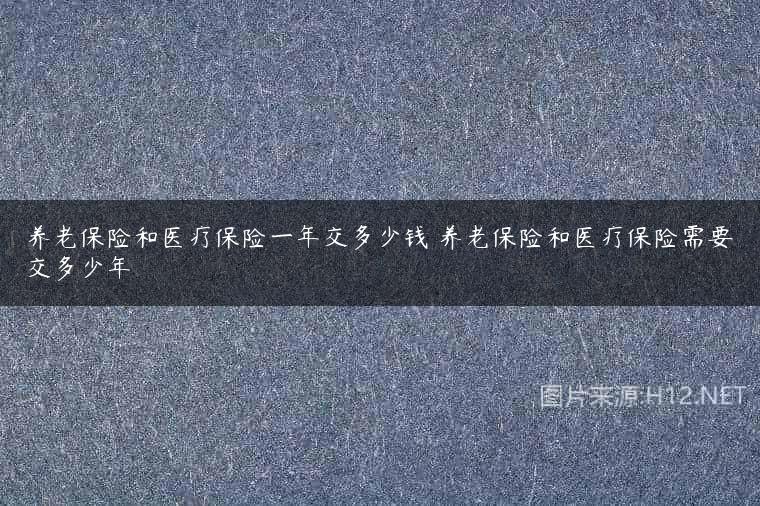 养老保险和医疗保险一年交多少钱 养老保险和医疗保险需要交多少年