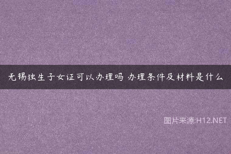 无锡独生子女证可以办理吗 办理条件及材料是什么