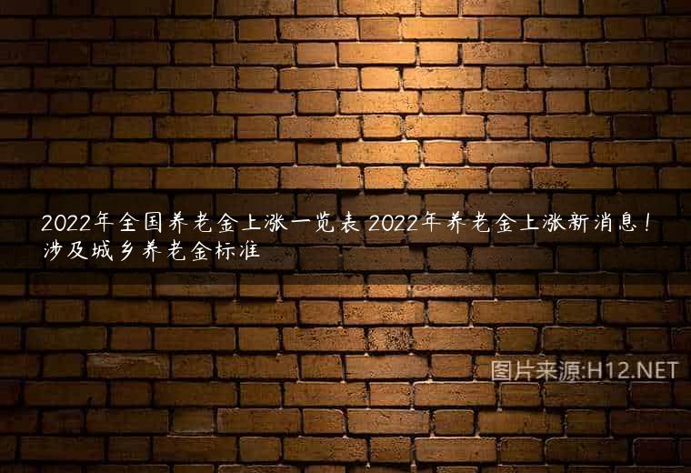 2022年全国养老金上涨一览表 2022年养老金上涨新消息！涉及城乡养老金标准