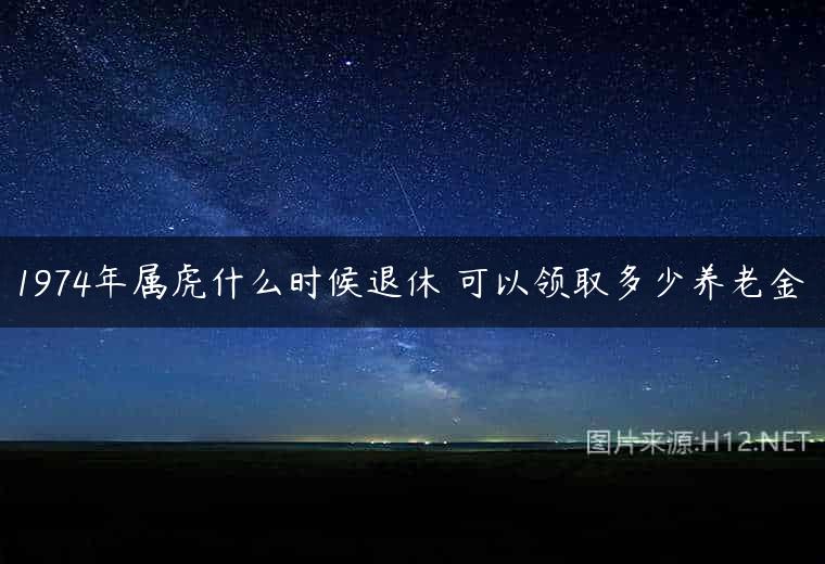 1974年属虎什么时候退休 可以领取多少养老金