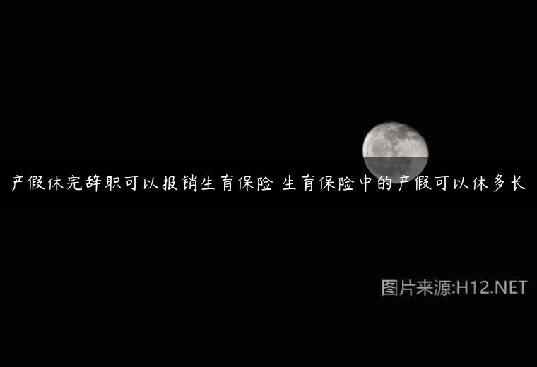 产假休完辞职可以报销生育保险 生育保险中的产假可以休多长