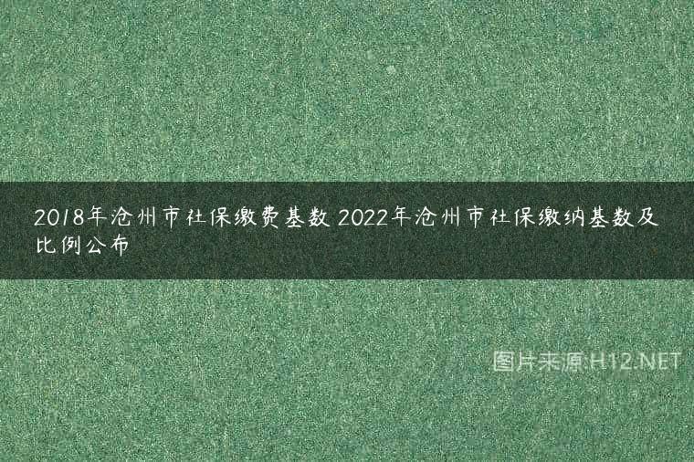 2018年沧州市社保缴费基数 2022年沧州市社保缴纳基数及比例公布