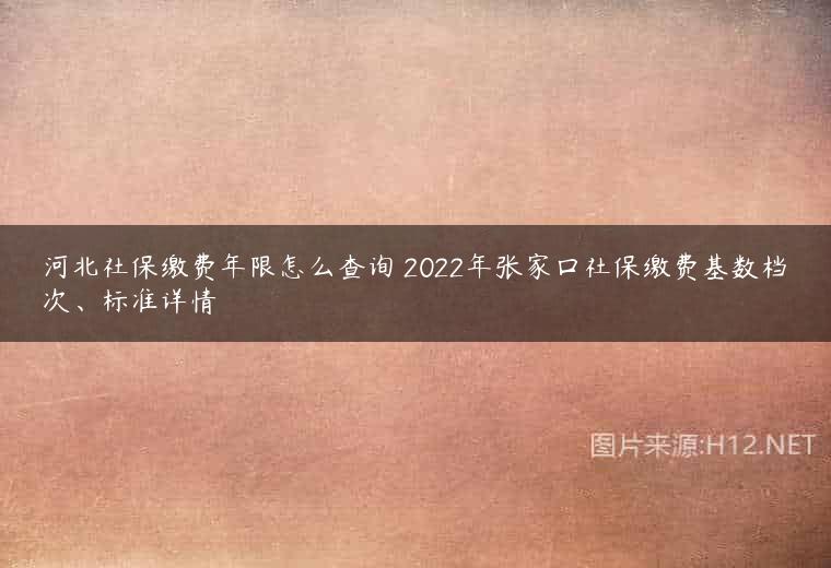 河北社保缴费年限怎么查询 2022年张家口社保缴费基数档次、标准详情