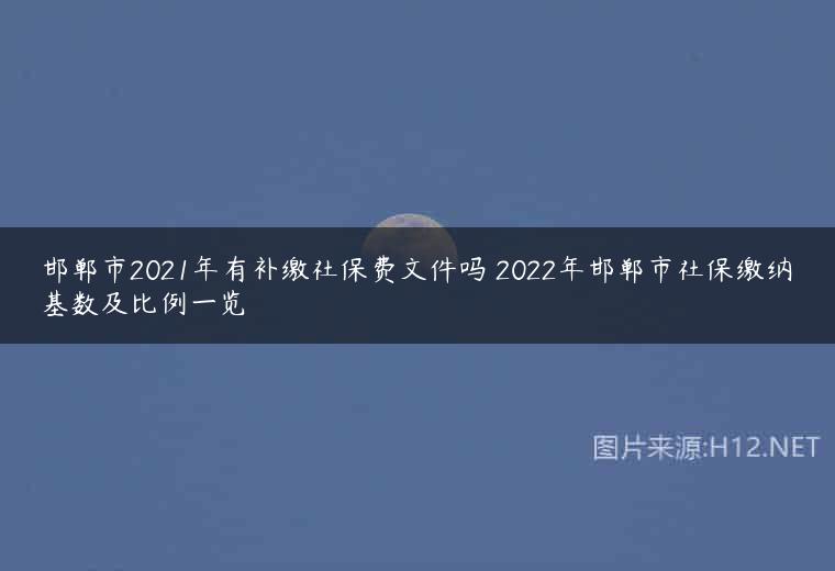邯郸市2021年有补缴社保费文件吗 2022年邯郸市社保缴纳基数及比例一览