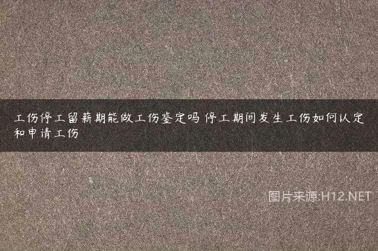 工伤停工留薪期能做工伤鉴定吗 停工期间发生工伤如何认定和申请工伤
