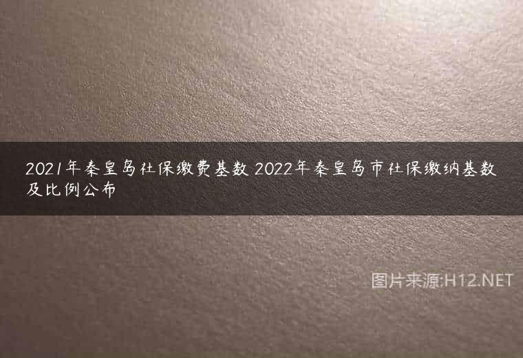 2021年秦皇岛社保缴费基数 2022年秦皇岛市社保缴纳基数及比例公布